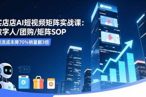 实体店AI短视频矩阵实战课：数字人/团购/矩阵SOP，引流成本降70%销量翻3倍