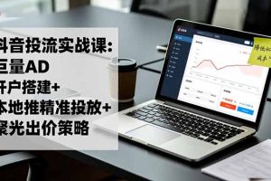 抖音投流实战课:巨量AD开户搭建+本地推精准投放+聚光出价策略,成本降低40%