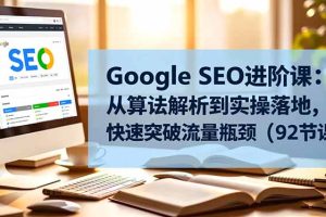Google SEO进阶课：从算法解析到实操落地，快速突破流量瓶颈（92节课）