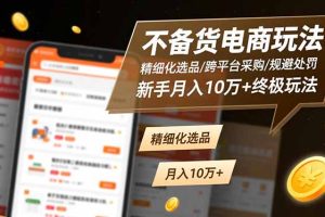不备货电商玩法：精细化选品/跨平台采购/规避处罚，新手月入10万+终极玩法