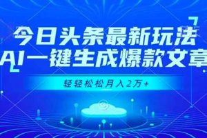 今日头条最新玩法，AI一键生成爆款文章，轻轻松松月入2万+
