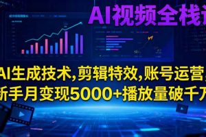 AI视频全栈课:AI生成技术,剪辑特效,账号运营,新手月变现5000+播放量破千万