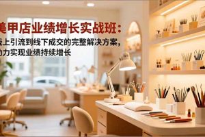 美甲店业绩增长实战班:线上引流到线下成交的完整解决方案,助力实现业绩持续增长