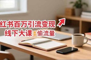 小红书百万引流变现-11月线下大课：分享从0到百万引流路径，手把手教偷流量、拿结果