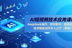 AI短视频技术应用课程，DeepSeek操作、特效制作、图像处理，技术赋能创作月入过万（更新）