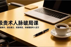吸贵术人脉破局课，价值展示、信任建立、资源绑定，突破圈层年入百万