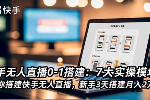 快手无人直播0-1搭建：7大实操模块，教你搭建快手无人直播，新手3天搭建月入2万+