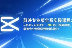 剪映专业版全系实操课程：从界面认识到进阶，70+热门视频模板，掌握专业级短视频创作能力