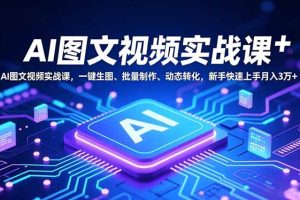 AI图文视频实战课，一键生图、批量制作、动态转化，新手快速上手月入3万+