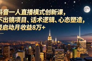 抖音一人直播模式创新课，不出镜项目、话术逻辑、心态塑造，轻启动月收益8万+