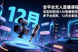 全平台无人直播课程：非实时防风＋AI智播智剪＋多平台矩阵，12月全套技术