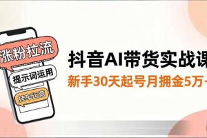 抖音AI带货实战课，涨粉拉流、提示词运用、挂车运营，新手30天起号月佣金5万+