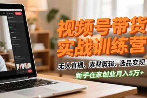 视频号带货实战训练营，无人直播、素材剪辑、选品变现，新手在家创业月入5万+
