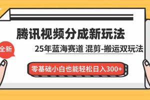 腾讯视频分成计划最新教程：25年蓝海赛道，混剪、搬运双玩法，零基础小白也能轻松日入300+