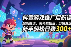 抖音游戏推广启航课，规则解读、黑科技搬运、剪辑变现，新手轻松日赚300+