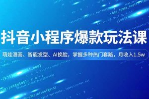 抖音小程序爆款玩法课，萌娃漫画、智能发型、AI换脸，掌握多种热门套路，月收入1.5w
