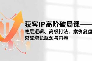 获客IP高阶破局课，底层逻辑、高级打法、案例复盘，突破增长瓶颈与内卷
