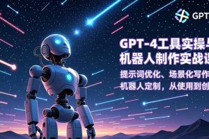 GPT-4工具实操与机器人制作实战课：提示词优化、场景化写作、机器人定制，从使用到创造