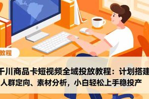 千川商品卡短视频全域投放教程：计划搭建、人群定向、素材分析，小白轻松上手稳投产