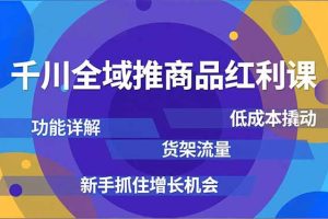 千川全域推商品红利课，功能详解、低成本撬动、货架流量，新手抓住增长机会