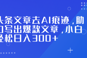 头条文章去AI痕迹，助力写出爆款文章，小白轻松日入300+