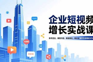 企业短视频增长实战课，账号定位、爆款内容、精准转化，助企业单月引流增收30%+