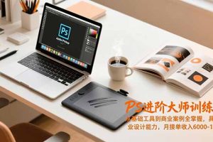 PS进阶大师训练营，从基础工具到商业案例全掌握，具备专业设计能力，月接单收入6000-1.2万