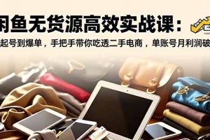 闲鱼无货源高效实战课：从起号到爆单，手把手带你吃透二手电商，单账号月利润破万