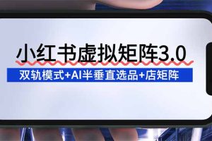 小红书虚拟矩阵3.0：双轨模式+AI半垂直选品+店矩阵
