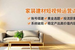 家装建材短视频运营课，账号搭建、黄金选题、投流获客，系统破局，稳定产出高价值内容