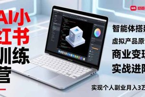AI小红书训练营2.0，智能体搭建、虚拟产品原创、商业变现，实战进阶，实现个人副业月入3万+