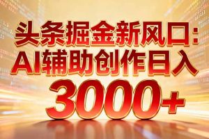 头条掘金新风口：AI辅助创作日入3000+，矩阵玩法当天启动隔天见效