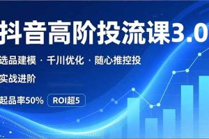 抖音带货高阶投流3.0课，选品建模、千川优化、随心推控投，实战进阶，实现起品率50%，ROI超5