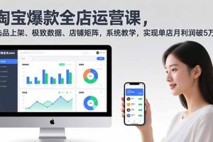 淘宝爆款全店运营课2.0，选品上架、极致数据、店铺矩阵，系统教学，实现单店月利润破5万+