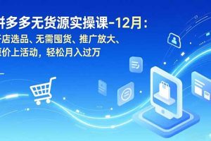 拼多多无货源实操课-12月：开店选品、无需囤货、推广放大、原价上活动，轻松月入过万