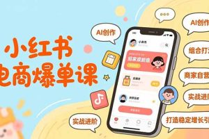 小红书电商爆单课，AI创作、组合打法、商家自营，实战进阶，打造稳定增长引擎