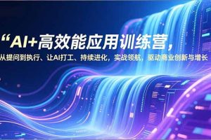 AI+高效能应用训练营，从提问到执行、让AI打工、持续进化，实战领航，驱动商业创新与增长