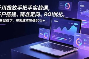 千川投放手把手实战课，开户搭建、精准定向、ROI优化，零基础教学，单客成本降低50%+