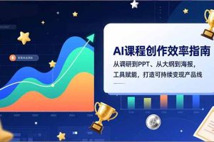 AI课程创作效率指南，从调研到PPT、从大纲到海报，工具赋能，打造可持续变现产品线