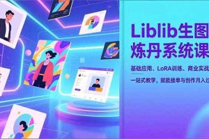 Liblib生图炼丹系统课，基础应用、LoRA训练、商业实战，一站式教学，赋能接单与创作月入过万