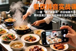 餐饮抖音实战课：一套“学了就能用”的全链路方法论，将抖音真正转化为可持续引流的盈利工具