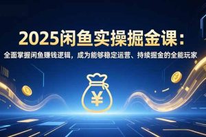 2025闲鱼实操掘金课：全面掌握闲鱼賺钱逻辑，成为能够稳定运营、持续掘金的全能玩家