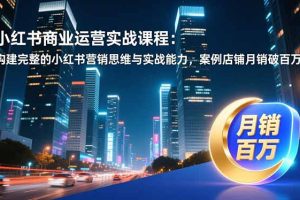 小红书商业运营实战课程：构建完整的小红书营销思维与实战能力，案例店铺月销破百万！