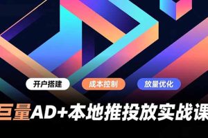 巨量AD+本地推投放实战课，开户搭建、成本控制、放量优化，有效提升商家线上获客与转化效率
