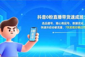抖音0粉直播带货速成班：选品建号、随心推起号、数据优化，快速冷启动破流量，7天实现日销过万