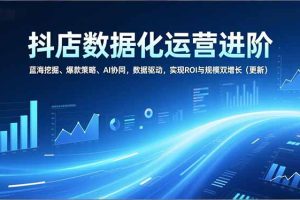 抖店数据化运营进阶，蓝海挖掘、爆款策略、AI协同，数据驱动，实现ROI与规模双增长（更新）