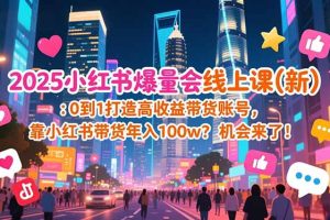2025小红书爆量会线上课(新) :0到1打造高收益带货账号,靠小红书带货年入100w?机会来了!