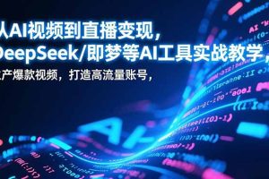 从AI视频到直播变现,DeepSeek/即梦等AI工具实战教学,生产爆款视频,打造高流量账号
