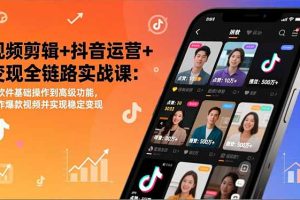 视频剪辑+抖音运营+变现全链路实战课：从软件基础操作到高级功能，制作爆款视频并实现稳定变现