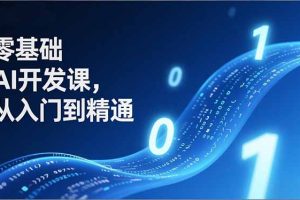 零基础AI开发课，从入门到精通、实战案例、部署落地，成为AI智能体应用达人，开拓高价值副业